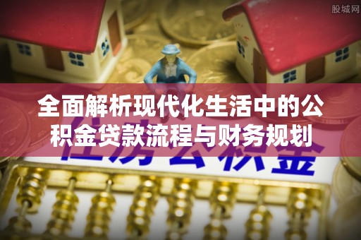 渝中全面解析现代化生活中的公积金贷款流程与财务规划