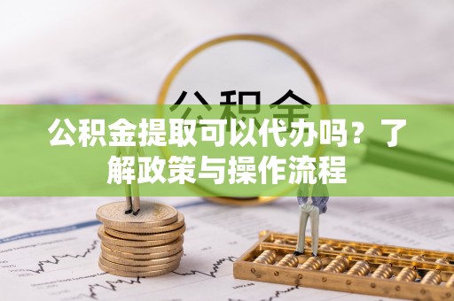 渝中公积金提取可以代办吗？了解政策与操作流程