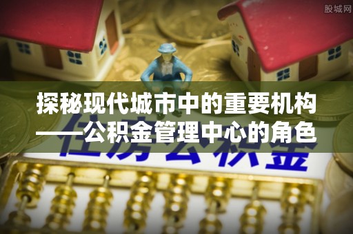 渝中探秘现代城市中的重要机构——公积金管理中心的角色与使命