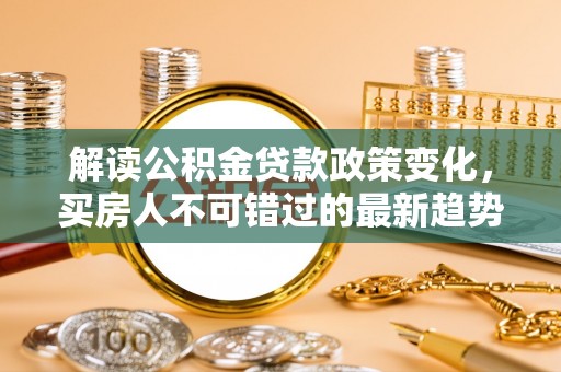 渝中解读公积金贷款政策变化，买房人不可错过的最新趋势