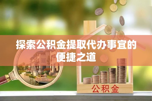 渝中探索公积金提取代办事宜的便捷之道