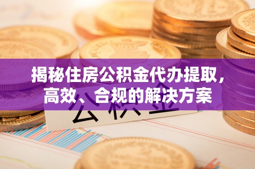 渝中揭秘住房公积金代办提取，高效、合规的解决方案
