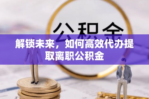 渝中解锁未来，如何高效代办提取离职公积金