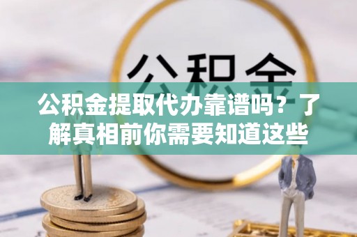 渝中公积金提取代办靠谱吗？了解真相前你需要知道这些