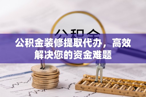 渝中公积金装修提取代办，高效解决您的资金难题