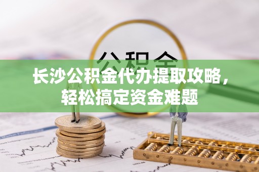 渝中长沙公积金代办提取攻略，轻松搞定资金难题