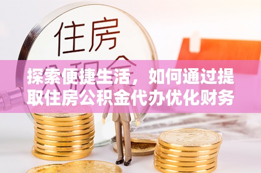 渝中探索便捷生活，如何通过提取住房公积金代办优化财务规划