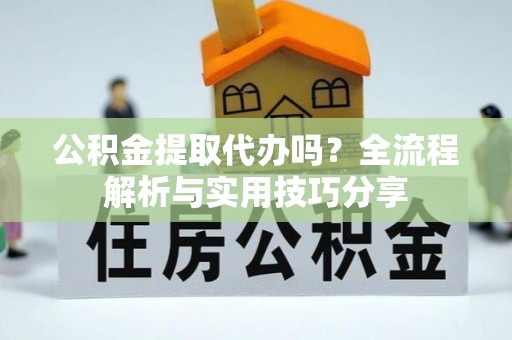 渝中公积金提取代办吗？全流程解析与实用技巧分享
