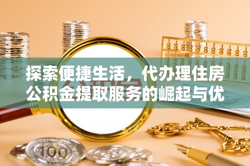 渝中探索便捷生活，代办理住房公积金提取服务的崛起与优势