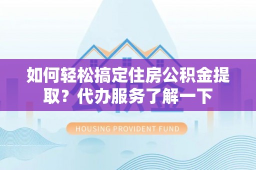 渝中如何轻松搞定住房公积金提取？代办服务了解一下