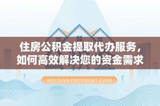 渝中住房公积金提取代办服务，如何高效解决您的资金需求