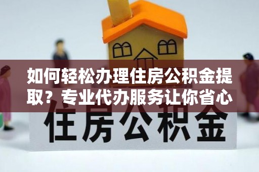 渝中如何轻松办理住房公积金提取？专业代办服务让你省心无忧