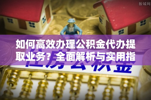 渝中如何高效办理公积金代办提取业务？全面解析与实用指南
