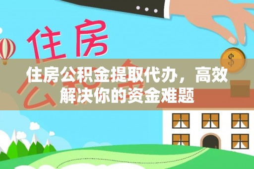 渝中住房公积金提取代办，高效解决你的资金难题