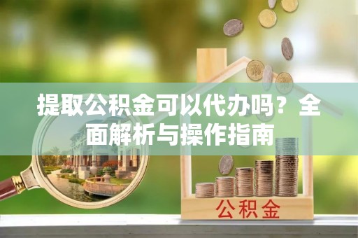 渝中提取公积金可以代办吗？全面解析与操作指南