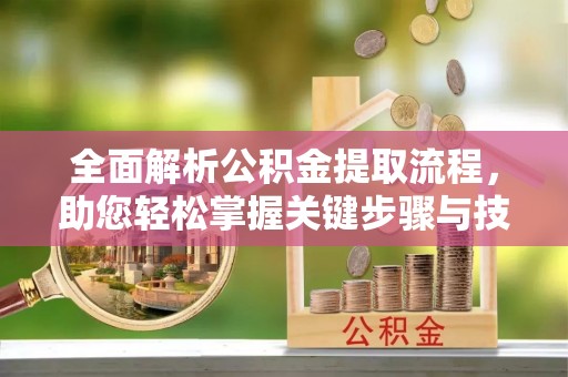 渝中全面解析公积金提取流程，助您轻松掌握关键步骤与技巧
