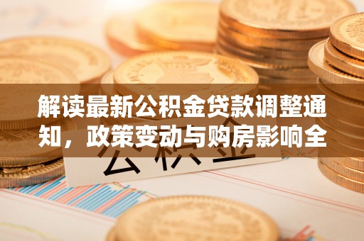 渝中解读最新公积金贷款调整通知，政策变动与购房影响全解析