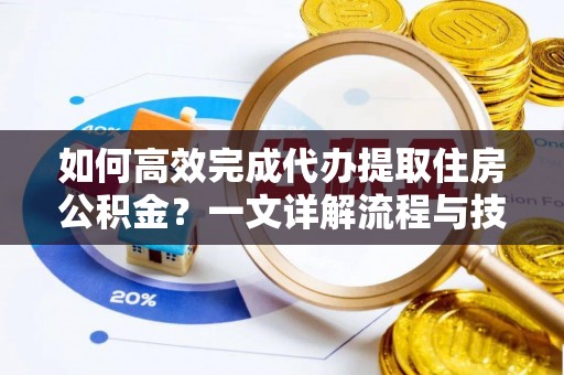 渝中如何高效完成代办提取住房公积金？一文详解流程与技巧