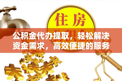 渝中公积金代办提取，轻松解决资金需求，高效便捷的服务选择