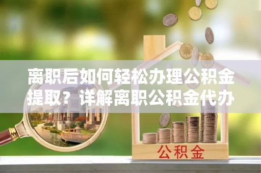 渝中离职后如何轻松办理公积金提取？详解离职公积金代办提取流程