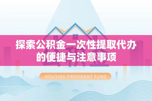 渝中探索公积金一次性提取代办的便捷与注意事项