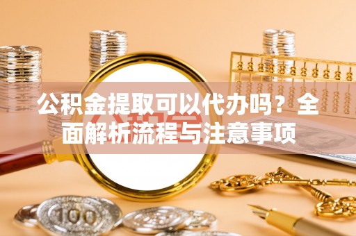 渝中公积金提取可以代办吗？全面解析流程与注意事项