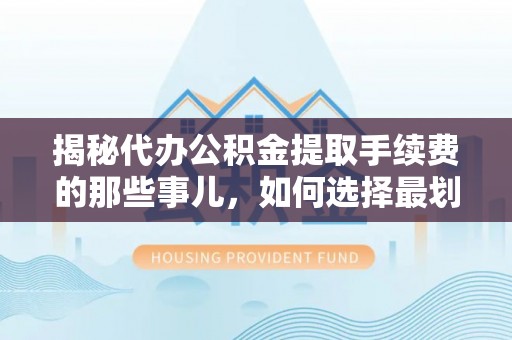 渝中揭秘代办公积金提取手续费的那些事儿，如何选择最划算的服务？