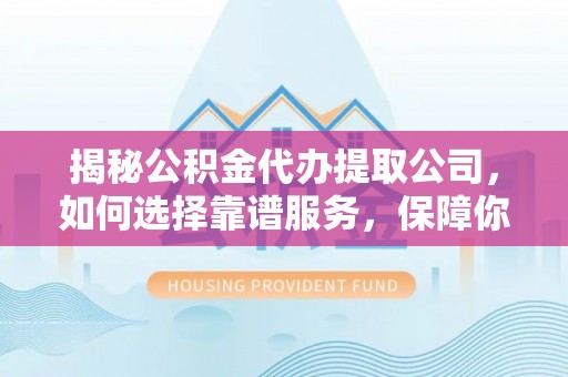 渝中揭秘公积金代办提取公司，如何选择靠谱服务，保障你的资金安全