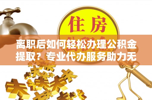 渝中离职后如何轻松办理公积金提取？专业代办服务助力无忧
