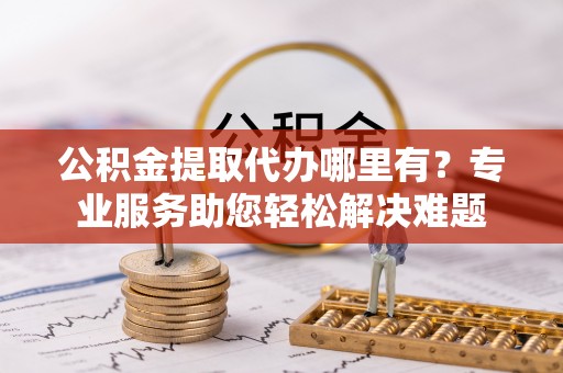 渝中公积金提取代办哪里有？专业服务助您轻松解决难题