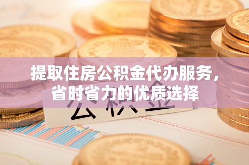 渝中提取住房公积金代办服务，省时省力的优质选择
