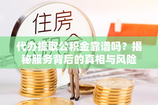 渝中代办提取公积金靠谱吗？揭秘服务背后的真相与风险