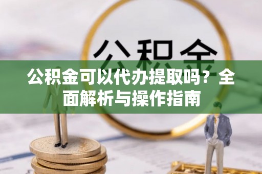 渝中公积金可以代办提取吗？全面解析与操作指南