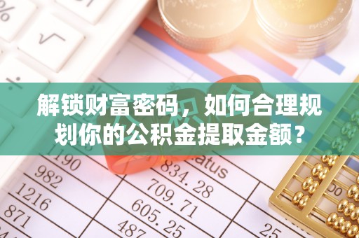 渝中解锁财富密码，如何合理规划你的公积金提取金额？