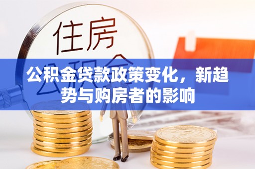 渝中公积金贷款政策变化，新趋势与购房者的影响
