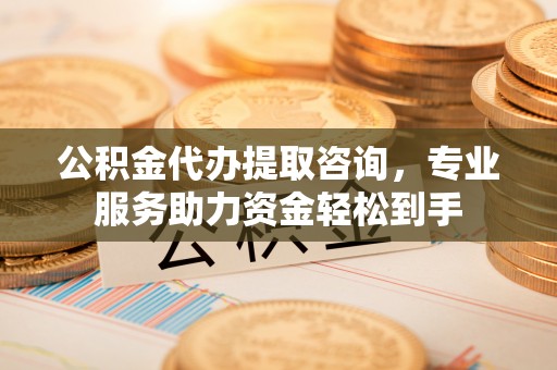 渝中公积金代办提取咨询，专业服务助力资金轻松到手