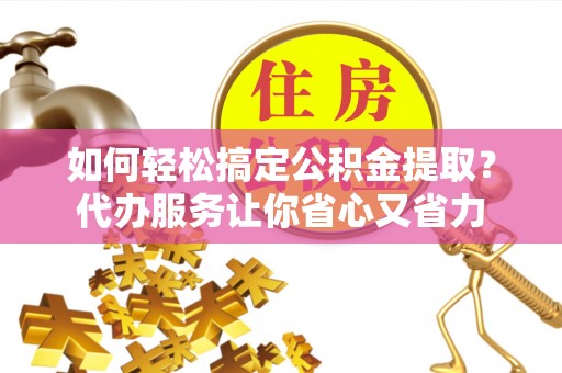 渝中如何轻松搞定公积金提取？代办服务让你省心又省力