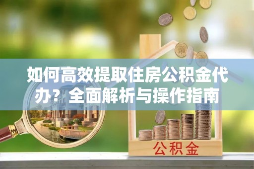 渝中如何高效提取住房公积金代办？全面解析与操作指南