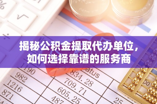 渝中揭秘公积金提取代办单位，如何选择靠谱的服务商