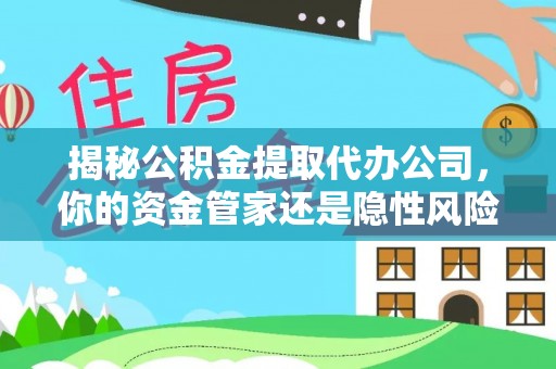 渝中揭秘公积金提取代办公司，你的资金管家还是隐性风险？
