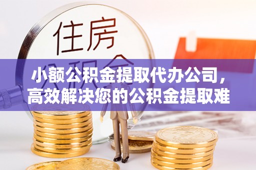 渝中小额公积金提取代办公司，高效解决您的公积金提取难题