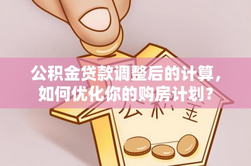 渝中公积金贷款调整后的计算，如何优化你的购房计划？
