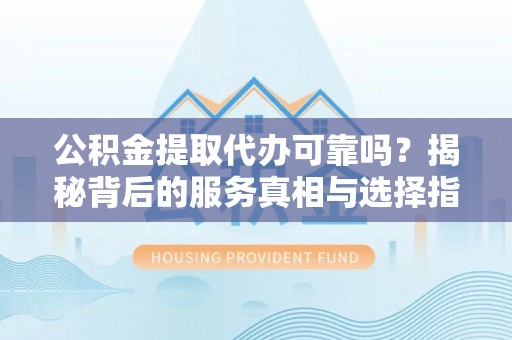 渝中公积金提取代办可靠吗？揭秘背后的服务真相与选择指南