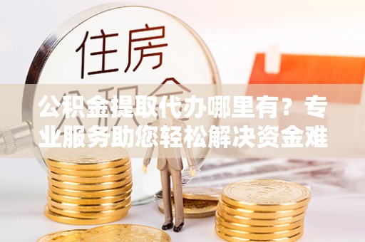 渝中公积金提取代办哪里有？专业服务助您轻松解决资金难题