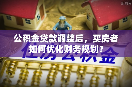 渝中公积金贷款调整后，买房者如何优化财务规划？