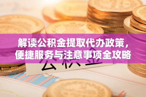 渝中解读公积金提取代办政策，便捷服务与注意事项全攻略