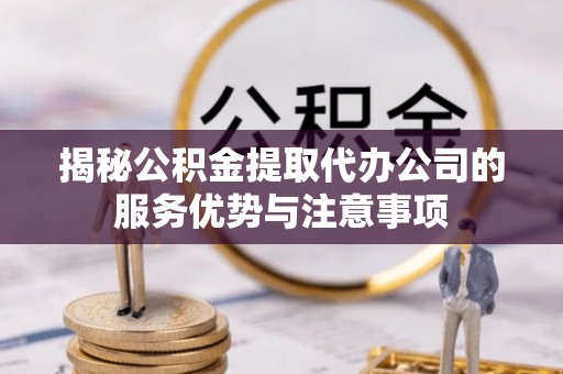 渝中揭秘公积金提取代办公司的服务优势与注意事项