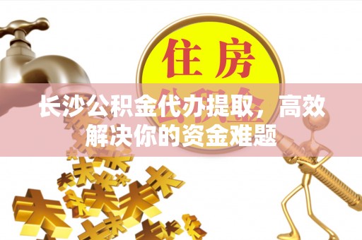 渝中长沙公积金代办提取，高效解决你的资金难题
