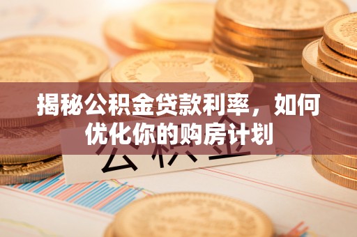 渝中揭秘公积金贷款利率，如何优化你的购房计划