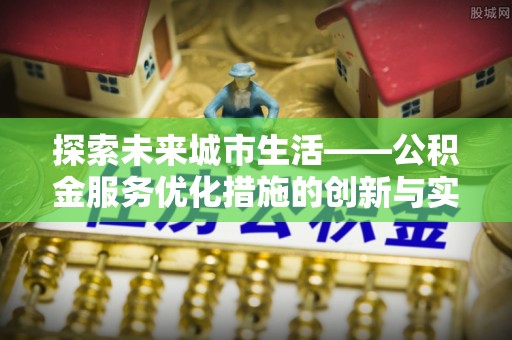 渝中探索未来城市生活——公积金服务优化措施的创新与实践